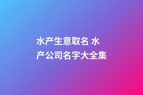 水产生意取名 水产公司名字大全集-第1张-公司起名-玄机派